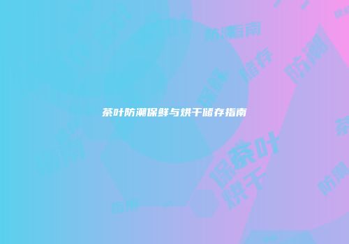 茶叶防潮保鲜与烘干储存指南