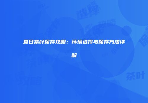 夏日茶叶保存攻略：环境选择与保存方法详解