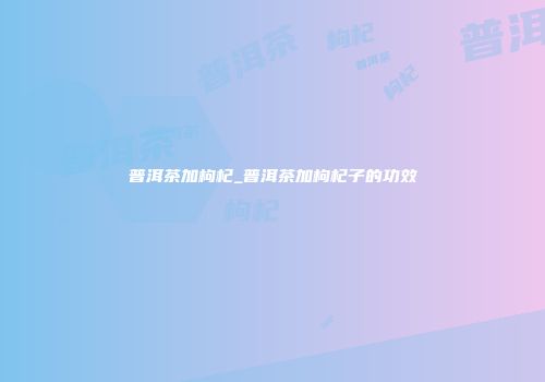 普洱茶加枸杞_普洱茶加枸杞子的功效