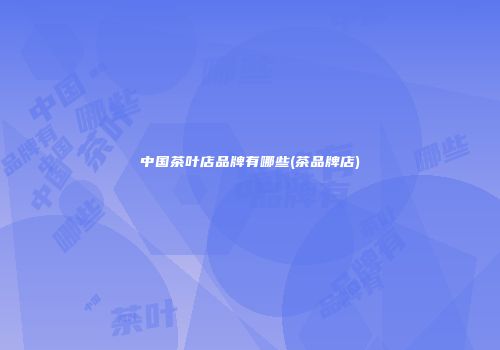 中国茶叶店品牌有哪些(茶品牌店)