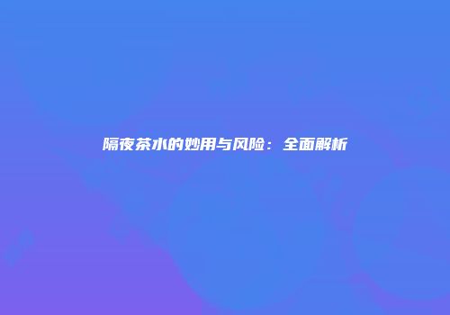 隔夜茶水的妙用与风险：全面解析