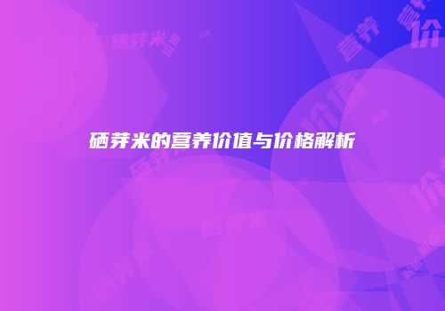 硒芽米的营养价值与价格解析