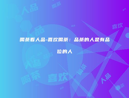 喝茶看人品-喜欢喝茶：品茶的人是有品位的人