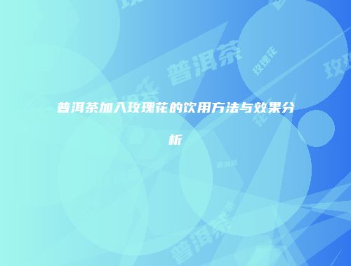 普洱茶加入玫瑰花的饮用方法与效果分析