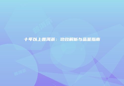 十年以上普洱茶：功效解析与品鉴指南