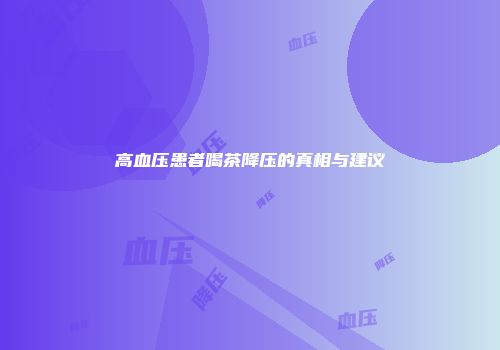 高血压患者喝茶降压的真相与建议
