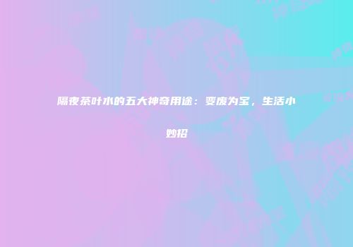 隔夜茶叶水的五大神奇用途：变废为宝，生活小妙招