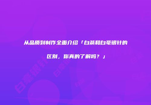 从品质到制作全面介绍「白茶和白毫银针的区别，你真的了解吗？」