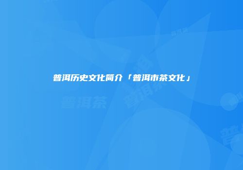 普洱历史文化简介「普洱市茶文化」