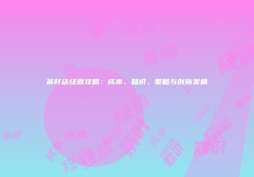 茶叶店经营攻略：成本、知识、策略与创新发展