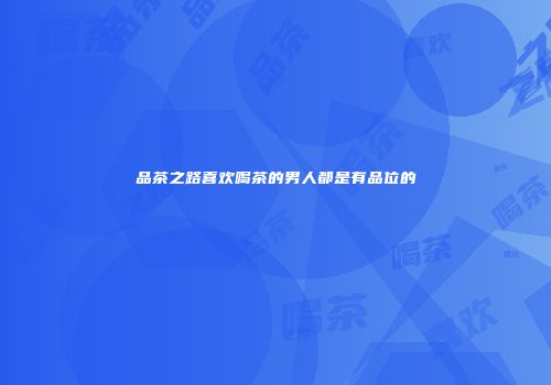 品茶之路喜欢喝茶的男人都是有品位的