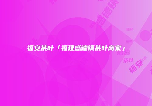 福安茶叶「福建感德镇茶叶商家」