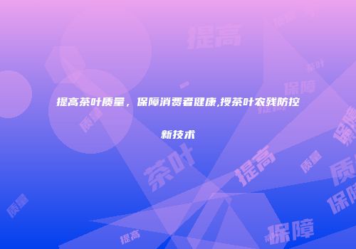 提高茶叶质量，保障消费者健康,授茶叶农残防控新技术