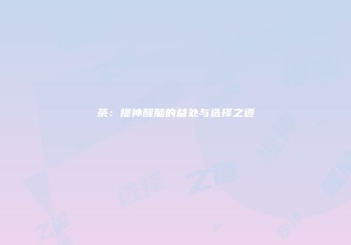 茶：提神醒脑的益处与选择之道