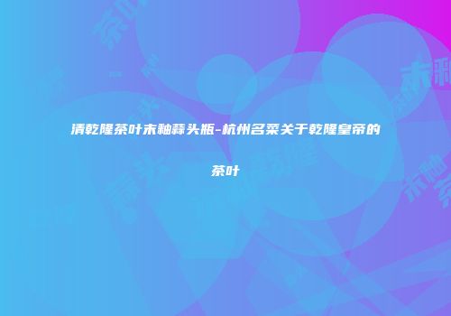清乾隆茶叶末釉蒜头瓶-杭州名菜关于乾隆皇帝的茶叶