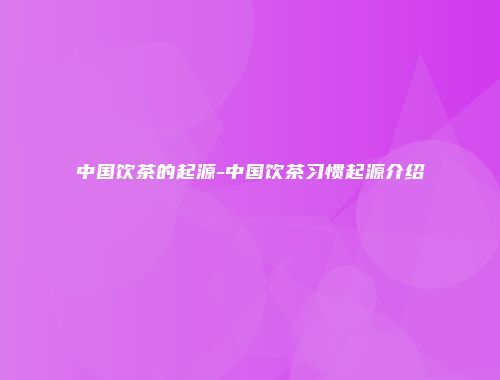 中国饮茶的起源-中国饮茶习惯起源介绍