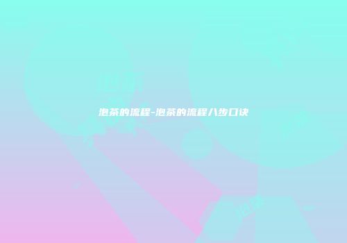 泡茶的流程-泡茶的流程八步口诀
