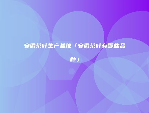 安徽茶叶生产基地「安徽茶叶有哪些品种」