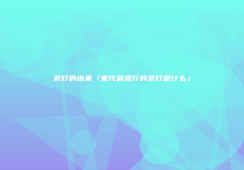 茶灯的由来「宋代最流行的茶灯是什么」