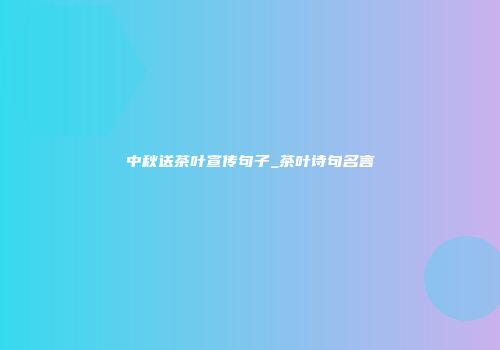 中秋送茶叶宣传句子_茶叶诗句名言