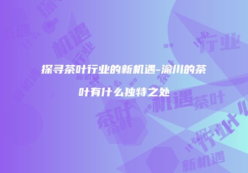 探寻茶叶行业的新机遇-渝川的茶叶有什么独特之处
