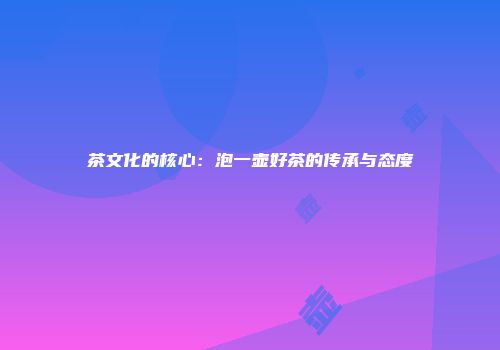 茶文化的核心：泡一壶好茶的传承与态度