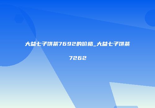 大益七子饼茶7692的价格_大益七子饼茶7262