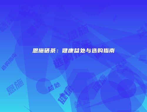 恩施硒茶：健康益处与选购指南