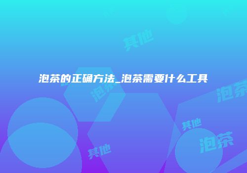 泡茶的正确方法_泡茶需要什么工具