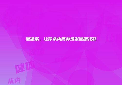 健体茶，让你从内而外焕发健康光彩