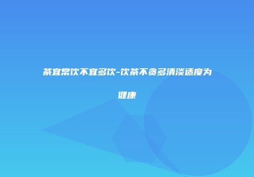 茶宜常饮不宜多饮-饮茶不贪多清淡适度为健康