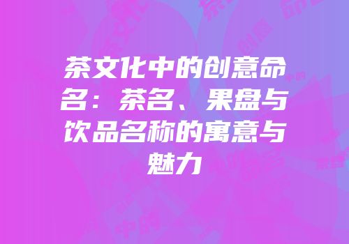 茶文化中的创意命名：茶名、果盘与饮品名称的寓意与魅力