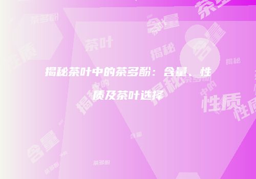 揭秘茶叶中的茶多酚：含量、性质及茶叶选择