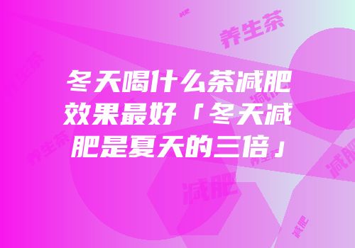 冬天喝什么茶减肥效果最好「冬天减肥是夏天的三倍」