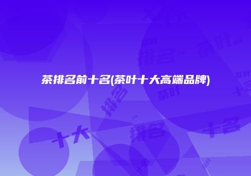 茶排名前十名(茶叶十大高端品牌)