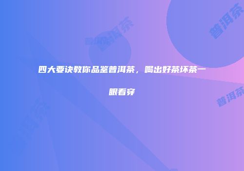 四大要诀教你品鉴普洱茶，喝出好茶坏茶一眼看穿