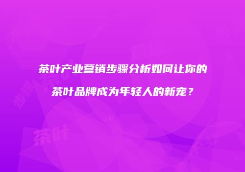 茶叶产业营销步骤分析如何让你的茶叶品牌成为年轻人的新宠？