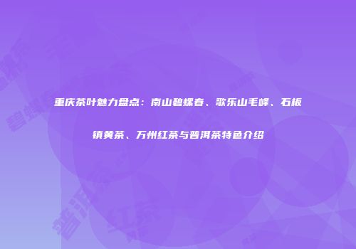 重庆茶叶魅力盘点：南山碧螺春、歌乐山毛峰、石板镇黄茶、万州红茶与普洱茶特色介绍
