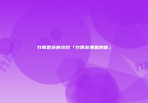 竹筒香茶的功效「竹筒茶里面的菌」
