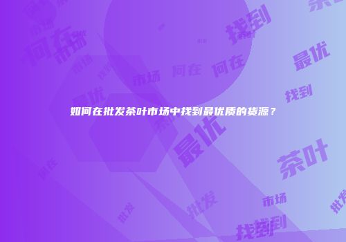如何在批发茶叶市场中找到最优质的货源？