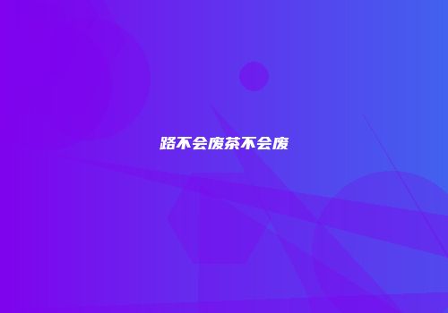 路不会废茶不会废