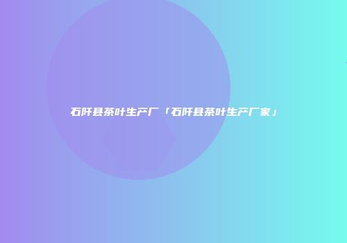 石阡县茶叶生产厂「石阡县茶叶生产厂家」