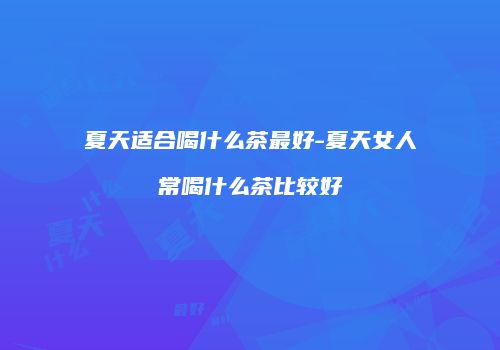 夏天适合喝什么茶最好-夏天女人常喝什么茶比较好