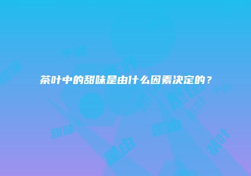茶叶中的甜味是由什么因素决定的？