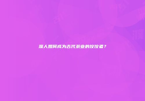 濮人如何成为古代茶业的佼佼者？