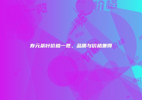 寿元茶叶价格一览，品质与价格兼得