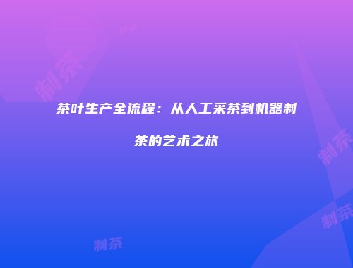 茶叶生产全流程：从人工采茶到机器制茶的艺术之旅