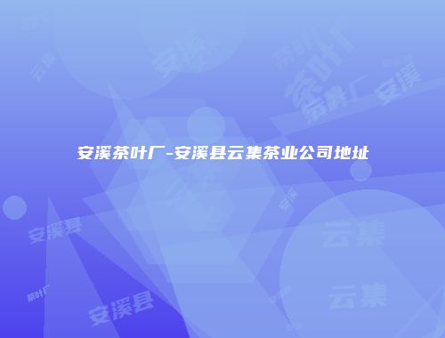 安溪茶叶厂-安溪县云集茶业公司地址