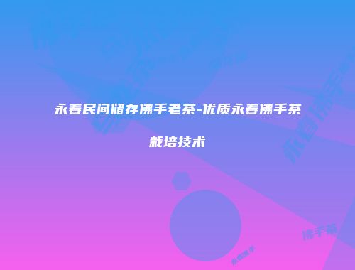 永春民间储存佛手老茶-优质永春佛手茶栽培技术
