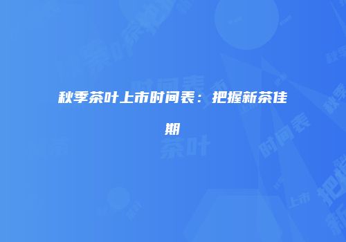 秋季茶叶上市时间表：把握新茶佳期